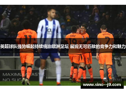 英超球队强势崛起持续统治欧洲足坛 展现无可匹敌的竞争力和魅力