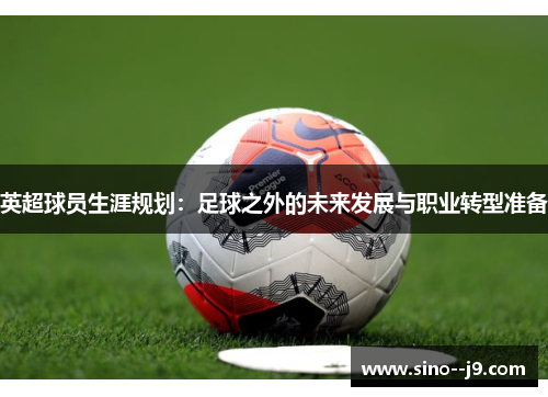 英超球员生涯规划：足球之外的未来发展与职业转型准备