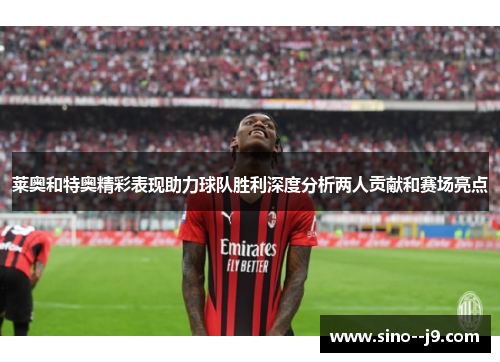 莱奥和特奥精彩表现助力球队胜利深度分析两人贡献和赛场亮点