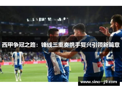 西甲争冠之路：锋线三重奏携手复兴引领新篇章