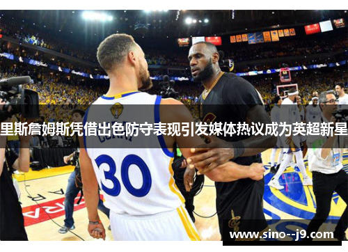 里斯詹姆斯凭借出色防守表现引发媒体热议成为英超新星
