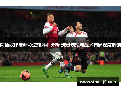 阿仙奴昨晚精彩逆转胜利分析 球员表现与战术布局深度解读