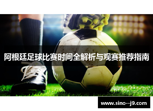阿根廷足球比赛时间全解析与观赛推荐指南