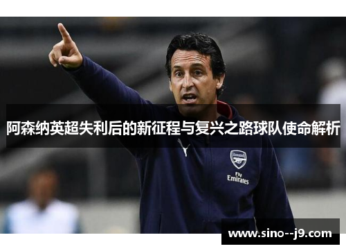 阿森纳英超失利后的新征程与复兴之路球队使命解析