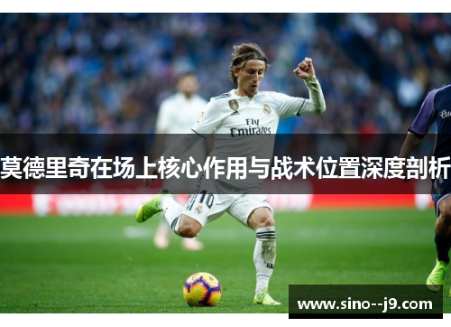 莫德里奇在场上核心作用与战术位置深度剖析