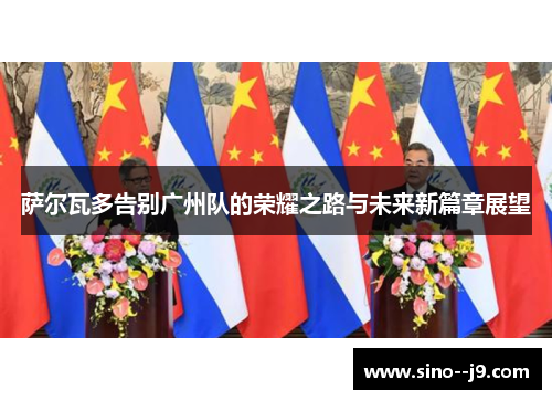 萨尔瓦多告别广州队的荣耀之路与未来新篇章展望