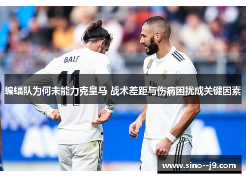 蝙蝠队为何未能力克皇马 战术差距与伤病困扰成关键因素