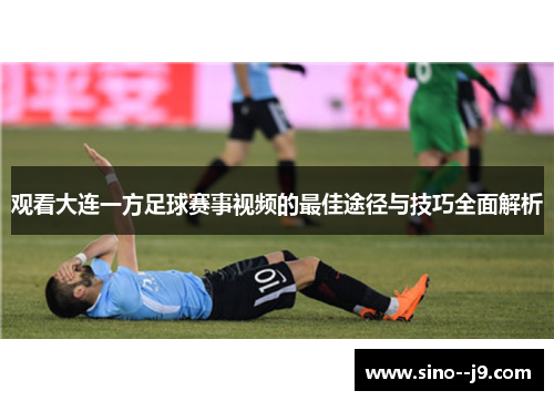 观看大连一方足球赛事视频的最佳途径与技巧全面解析