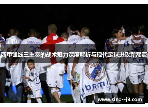西甲锋线三重奏的战术魅力深度解析与现代足球进攻新潮流