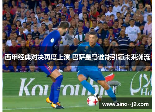 西甲经典对决再度上演 巴萨皇马谁能引领未来潮流