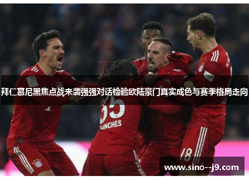 拜仁慕尼黑焦点战来袭强强对话检验欧陆豪门真实成色与赛季格局走向