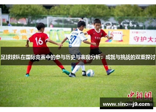 足球球队在国际竞赛中的参与历史与表现分析：成就与挑战的双重探讨
