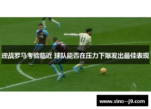 迎战罗马考验临近 球队能否在压力下爆发出最佳表现