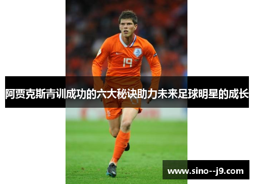 阿贾克斯青训成功的六大秘诀助力未来足球明星的成长