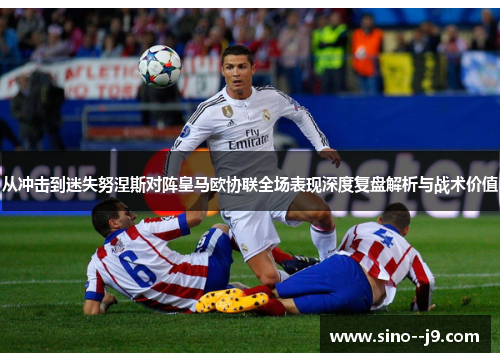从冲击到迷失努涅斯对阵皇马欧协联全场表现深度复盘解析与战术价值