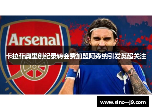 卡拉菲奥里创纪录转会费加盟阿森纳引发英超关注