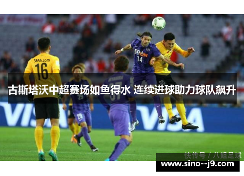 古斯塔沃中超赛场如鱼得水 连续进球助力球队飙升