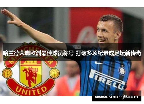 哈兰德荣膺欧洲最佳球员称号 打破多项纪录成足坛新传奇