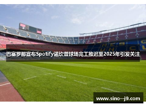 巴塞罗那宣布Spotify诺坎普球场完工推迟至2025年引发关注