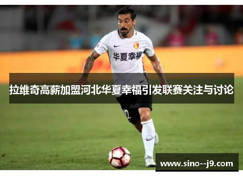 拉维奇高薪加盟河北华夏幸福引发联赛关注与讨论