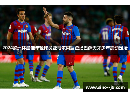 2024欧洲杯最佳年轻球员亚马尔闪耀登场巴萨天才少年震动足坛