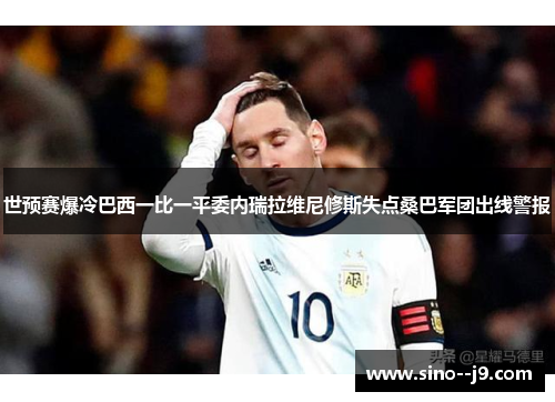 世预赛爆冷巴西一比一平委内瑞拉维尼修斯失点桑巴军团出线警报