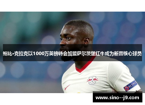 鲍比·克拉克以1000万英镑转会加盟萨尔茨堡红牛成为新晋核心球员